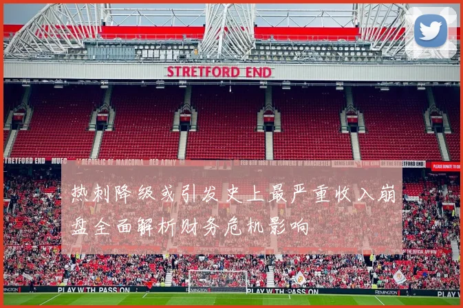 热刺降级或引发史上最严重收入崩盘全面解析财务危机影响
