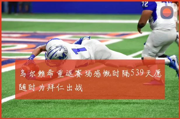 乌尔赖希重返赛场感慨时隔539天愿随时为拜仁出战