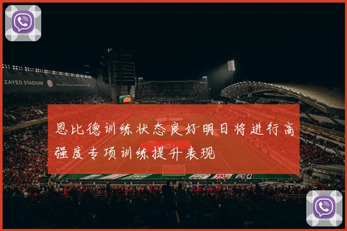 恩比德训练状态良好明日将进行高强度专项训练提升表现