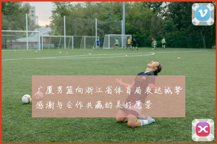 广厦男篮向浙江省体育局表达诚挚感谢与合作共赢的美好愿景