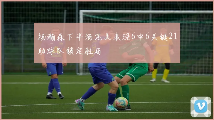 杨瀚森下半场完美表现6中6关键21助球队锁定胜局