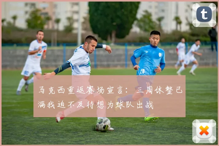 马克西重返赛场宣言：三周休整已满我迫不及待想为球队出战