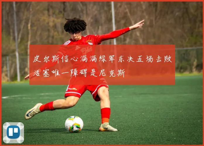 皮尔斯信心满满绿军东决五场击败活塞唯一障碍是尼克斯