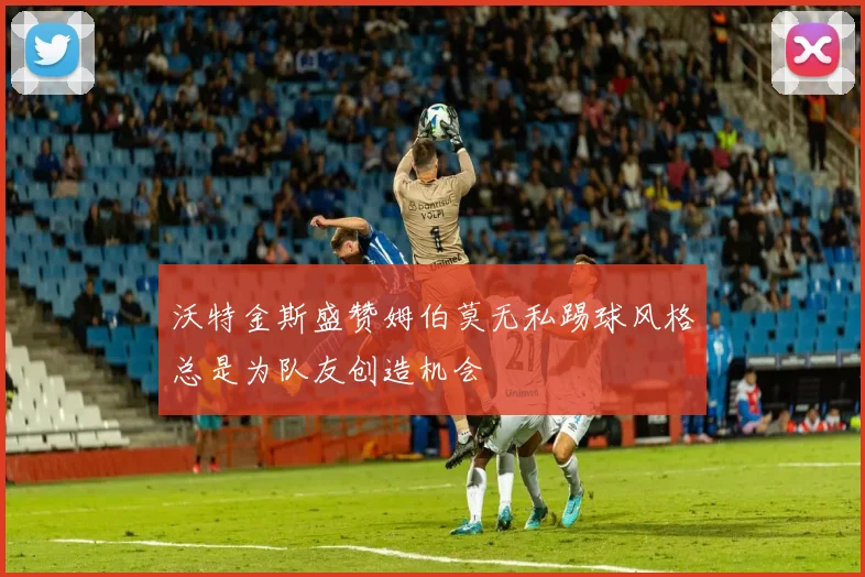 沃特金斯盛赞姆伯莫无私踢球风格总是为队友创造机会