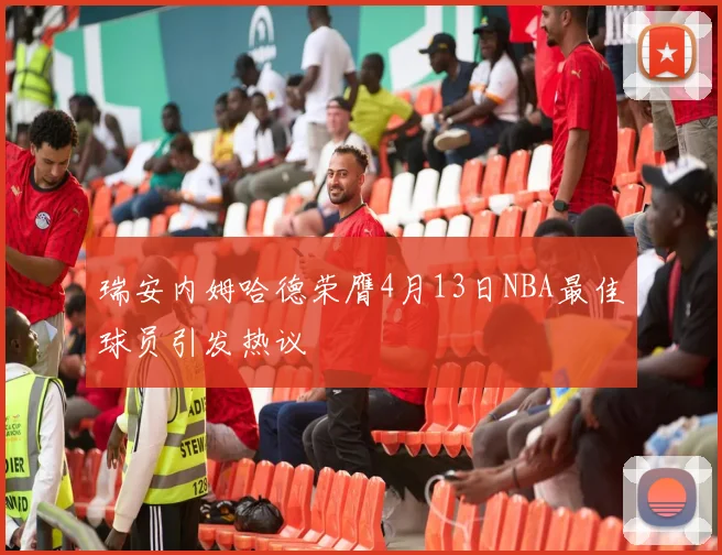 瑞安内姆哈德荣膺4月13日NBA最佳球员引发热议