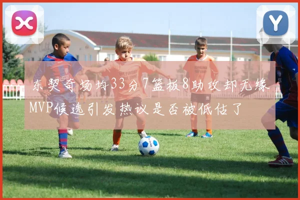东契奇场均33分7篮板8助攻却无缘MVP候选引发热议是否被低估了