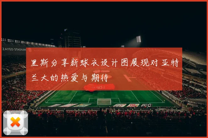 里斯分享新球衣设计图展现对亚特兰大的热爱与期待