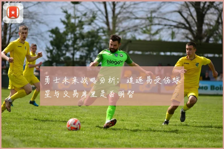 勇士未来战略分析：追逐易受伤球星与交易库里是否明智