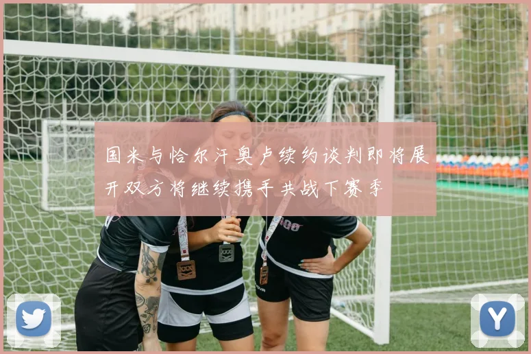 国米与恰尔汗奥卢续约谈判即将展开双方将继续携手共战下赛季