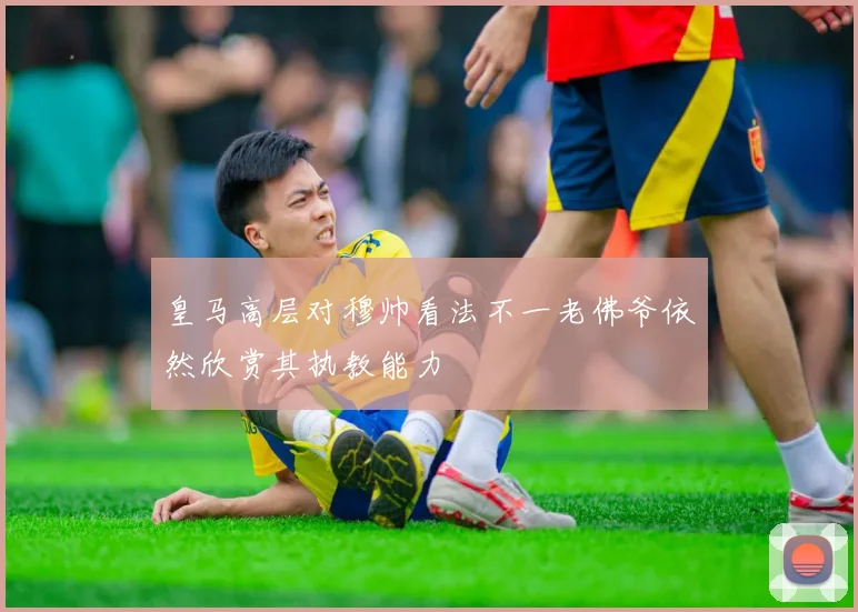 皇马高层对穆帅看法不一老佛爷依然欣赏其执教能力