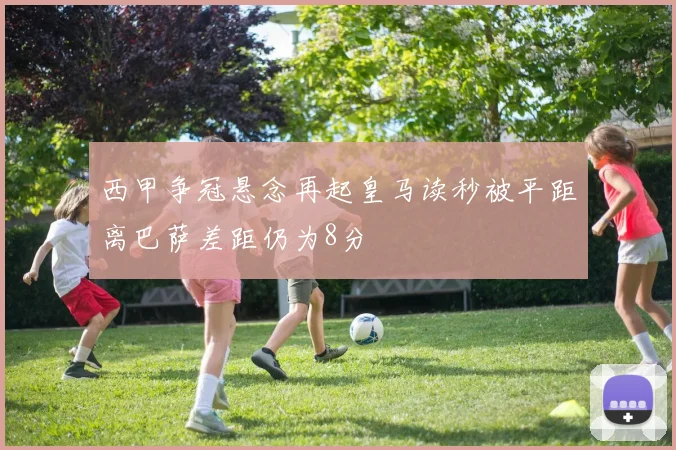 西甲争冠悬念再起皇马读秒被平距离巴萨差距仍为8分